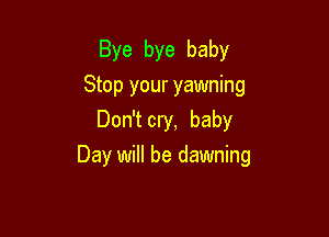 Bye bye baby
Stop your yawning
Don'tcry, baby

Day will be dawning