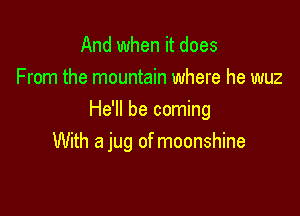 And when it does
From the mountain where he wuz

He'll be coming
With a jug of moonshine