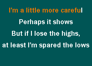 I'm a little more careful

Perhaps it shows

But if I lose the highs,

at least I'm spared the lows