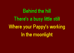 Behind the hill
There's a busy little still

Where your Pappfs working
In the moonlight