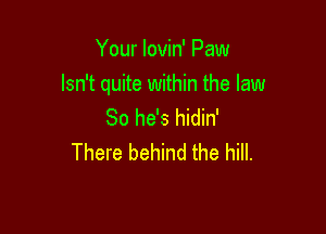 Your lovin' Paw

Isn't quite within the law

So he's hidin'
There behind the hill.