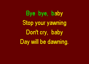 Bye bye, baby
Stop your yawning
Don'tcry, baby

Day will be dawning.