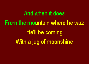 And when it does
From the mountain where he wuz

He'll be coming
With a jug of moonshine