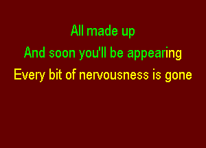 All made up
And soon you'll be appearing

Every bit of nervousness is gone