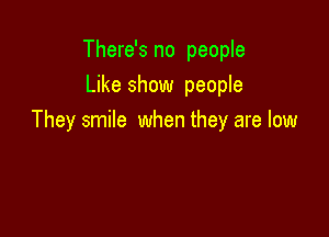 There's no people
Like show people

They smile when they are low