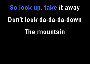 So look up, take it away

Don't look da-da-da-down

The mountain