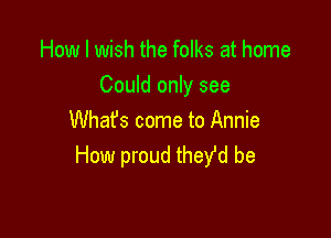 How I wish the folks at home
Could only see

What's come to Annie
How proud they'd be