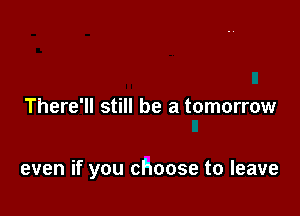 There'll still be a tomorrow

even if you choose to leave