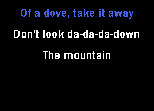 Of a dove, take it away

Don't look da-da-da-down

The mountain
