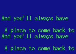 And you ll always have

A place to come back to
And you ll always have

A place to come back to