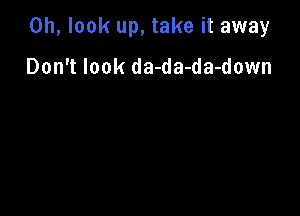 Oh, look up, take it away

Don't look da-da-da-down