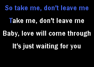 So take me, don't leave me

Take me, don't leave me

Baby, love will come through

It's just waiting for you