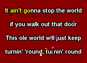 It ain't gonna stop the world
if you walk out that door
This ole world will Just keep

' I I n r- ' I
turnln rounq, tumln round