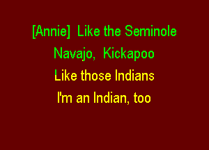 IAnniel Like the Seminole
Navajo, Kickapoo

Like those Indians
I'm an Indian, too