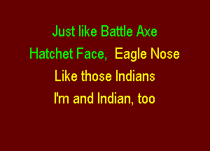 Just like Battle Axe
HatchetFace, Eagle Nose

Like those Indians
I'm and Indian, too