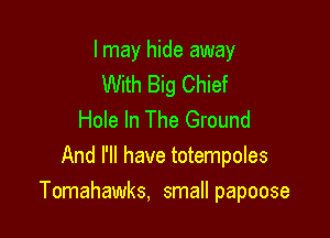 I may hide away
With Big Chief
Hole In The Ground
And I'll have totempoles

Tomahawks, small papoose