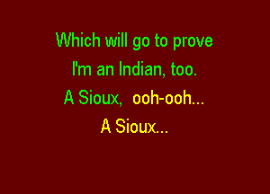 Which will go to prove

I'm an Indian, too.

A Sioux, ooh-ooh...
A Sioux...