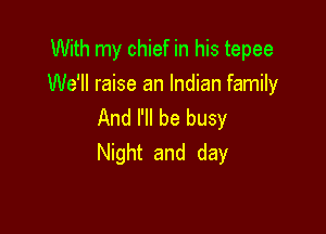 With my chief in his tepee
We'll raise an Indian family

And I'll be busy
Night and day