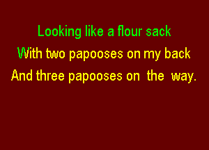 Looking like a f1our sack
With two papooses on my back

And three papooses on the way.