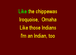Like the Chippewas

lroquoise, Omaha
Like those Indians
I'm an Indian, too