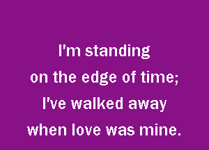 I'm standing
on the edge of time

I've walked away

when love was mine.