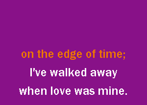 on the edge of time

I've walked away

when love was mine.