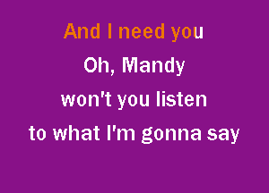And I need you
Oh, Mandy
won't you listen

to what I'm gonna say