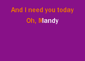 And I need you today
0h, Mandy