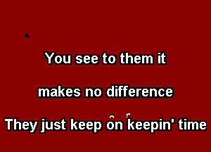 You see to them it

makes no difference

Theyjust keep 6n rkeepin' time