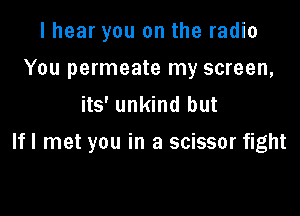 I hear you on the radio
You permeate my screen,
its' unkind but

If I met you in a scissor fight