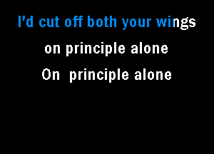I'd cut off both your wings

on principle alone
0n principle alone