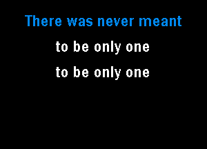 There was never meant

to be only one

to be only one