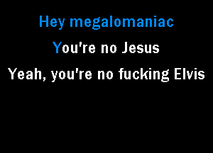 Hey megalomaniac

You're no Jesus

Yeah, you're no fucking Elvis