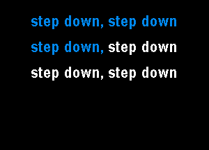 step down, step down
step down, step down

step down, step down