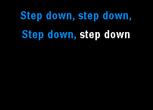 Step down, step down,

Step down, step down