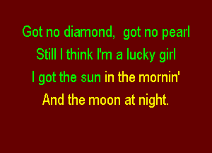 Got no diamond, got no pearl
Still I think I'm a lucky girl

I got the sun in the mornin'
And the moon at night.