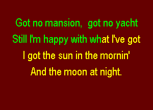 Got no mansion, got no yacht
Still I'm happy with what I've got

I got the sun in the mornin'
And the moon at night.