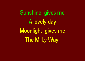 Sunshine gives me
A lovely day

Moonlight gives me
The Milky Way.