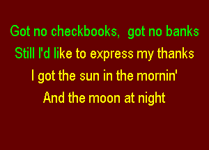 Got no Checkbooks, got no banks
Still I'd like to express my thanks

I got the sun in the mornin'
And the moon at night