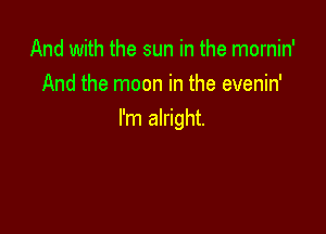 And with the sun in the mornin'
And the moon in the evenin'

I'm alright.