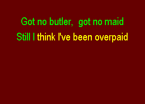 Got no butler, got no maid
Still I think I've been overpaid