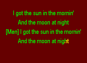 I got the sun in the mornin'
And the moon at night

IMenl I got the sun in the mornin'
And the moon at night