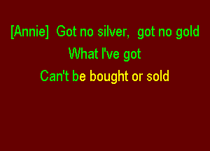 IAnniel Got no silver, got no gold
What I've got

Can't be bought or sold