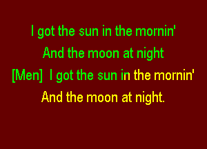 I got the sun in the mornin'
And the moon at night

IMenl I got the sun in the mornin'
And the moon at night.