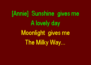 IAnniel Sunshine gives me
A lovely day

Moonlight gives me
The Milky Way...