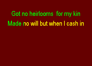 Got no heirlooms for my kin
Made no will but when l cash in