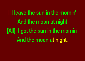 I'll leave the sun in the mornin'
And the moon at night

IAIII I got the sun in the mornin'
And the moon at night.