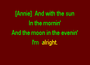 IAnniel And with the sun
In the mornin'
And the moon in the evenin'

I'm alright.