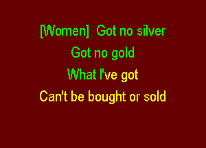 lWomenl Got no silver
Got no gold

What I've got
Can't be bought or sold