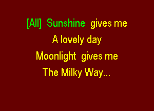 IAlll Sunshine gives me
A lovely day

Moonlight gives me
The Milky Way...